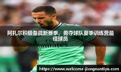 阿扎尔积极备战新赛季，勇夺球队夏季训练营最佳球员