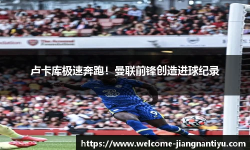 卢卡库极速奔跑！曼联前锋创造进球纪录