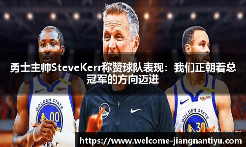 勇士主帅SteveKerr称赞球队表现：我们正朝着总冠军的方向迈进