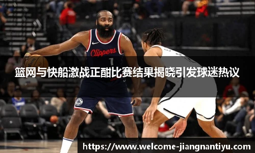 篮网与快船激战正酣比赛结果揭晓引发球迷热议