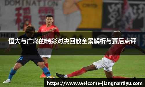 恒大与广岛的精彩对决回放全景解析与赛后点评