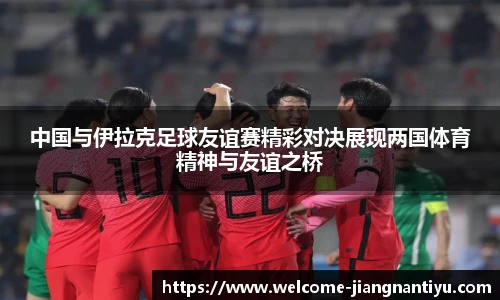 中国与伊拉克足球友谊赛精彩对决展现两国体育精神与友谊之桥